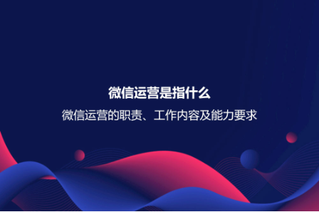 微信運營是指什么？微信運營的職責、工作內容及能力要求