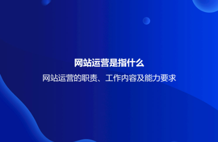 網站運營是指什么？網站運營的職責、工作內容及能力要求