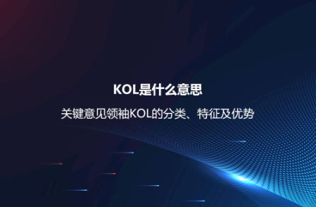 KOL是什么意思？關(guān)鍵意見領(lǐng)袖KOL的分類、特征及優(yōu)勢