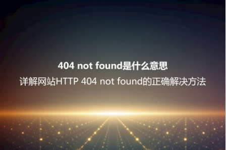 404 not found是什么意思？詳解網(wǎng)站HTTP 404 not found的正確解決方法