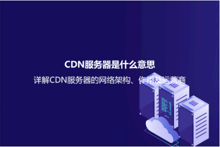 CDN服務器是什么意思？詳解CDN服務器的網絡架構、作用及運營商