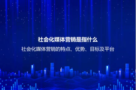 社會化媒體營銷是指什么？社會化媒體營銷的特點、優勢、目標及平臺