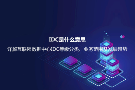 IDC是什么意思？詳解互聯網數據中心IDC等級分類、業務范圍及發展趨勢