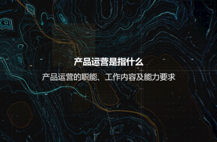 產(chǎn)品運營是指什么？產(chǎn)品運營的職能、工作內(nèi)容及能力要求